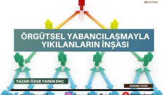 Örgütsel Yabancılaşmayla Yıkılanların İnşası…