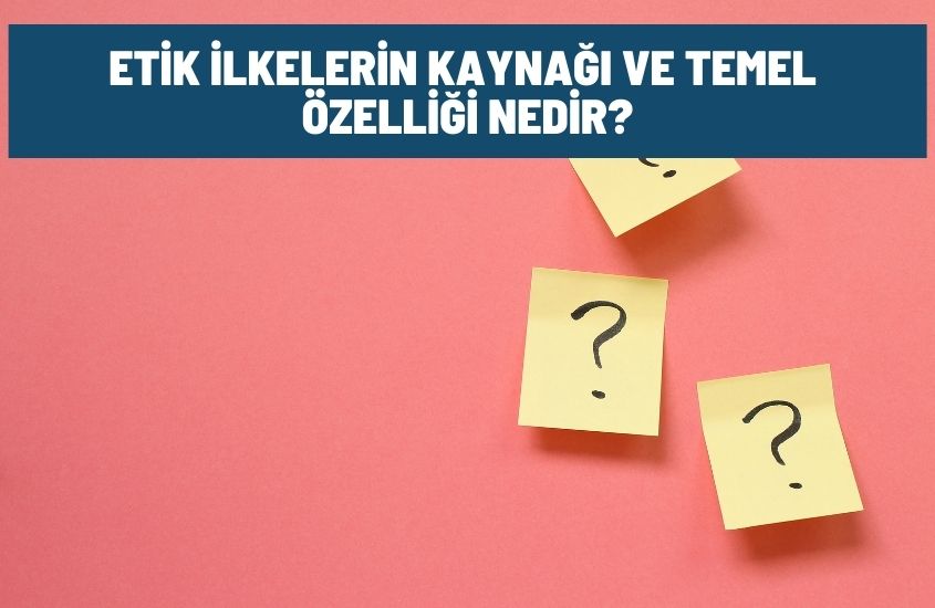 Etik İlkelerin Kaynağı ve Temel Özelliği Nedir?