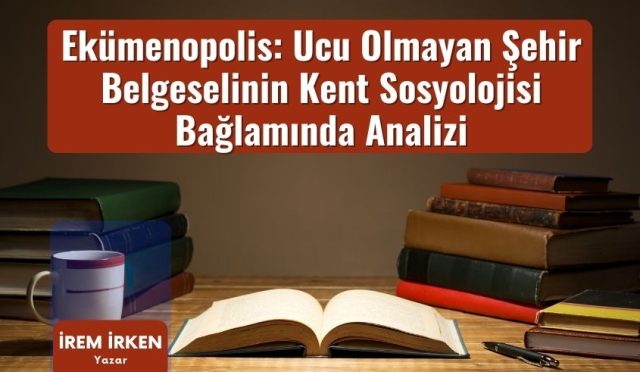 Ekümenopolis: Ucu Olmayan Şehir Belgeselinin Kent Sosyolojisi Bağlamında Analizi