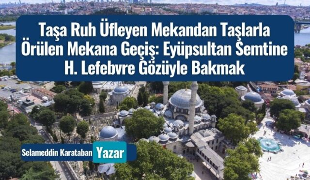 Taşa Ruh Üfleyen Mekandan Taşlarla Örülen Mekana Geçiş: Eyüpsultan Semtine H. Lefebvre Gözüyle Bakmak