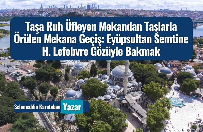 Taşa Ruh Üfleyen Mekandan Taşlarla Örülen Mekana Geçiş: Eyüpsultan Semtine H. Lefebvre Gözüyle Bakmak